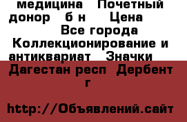 1) медицина : Почетный донор ( б/н ) › Цена ­ 2 100 - Все города Коллекционирование и антиквариат » Значки   . Дагестан респ.,Дербент г.